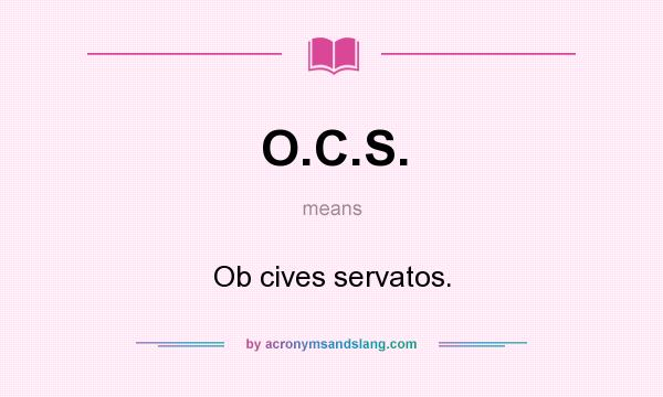 What does O.C.S. mean? It stands for Ob cives servatos.