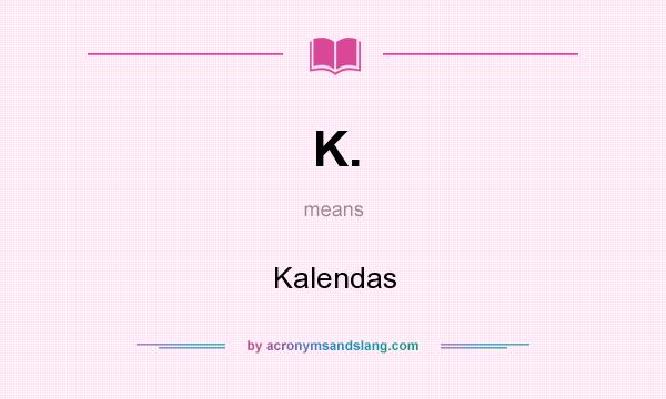 What does K. mean? It stands for Kalendas
