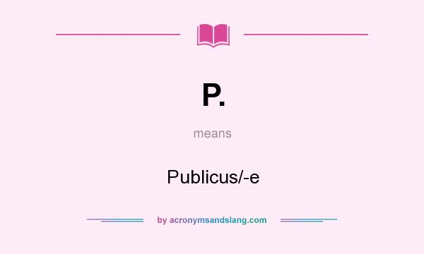 What does P. mean? It stands for Publicus/-e