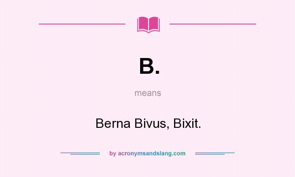 What does B. mean? It stands for Berna Bivus, Bixit.