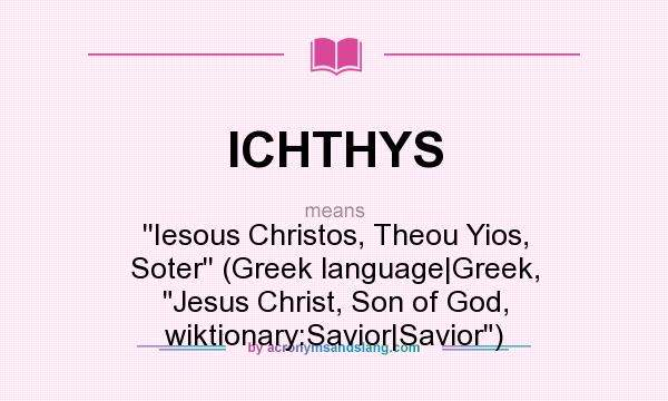 What does ICHTHYS mean? It stands for ``Iesous Christos, Theou Yios, Soter`` (Greek language|Greek, Jesus Christ, Son of God, wiktionary:Savior|Savior)