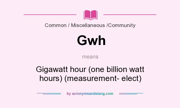 What does Gwh mean? It stands for Gigawatt hour (one billion watt hours) (measurement- elect)
