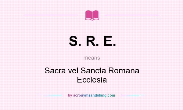 What does S. R. E. mean? It stands for Sacra vel Sancta Romana Ecclesia
