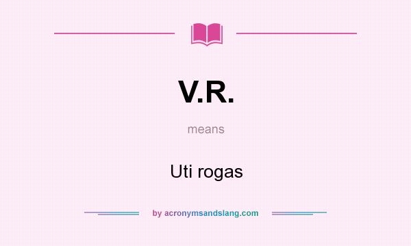 What does V.R. mean? It stands for Uti rogas