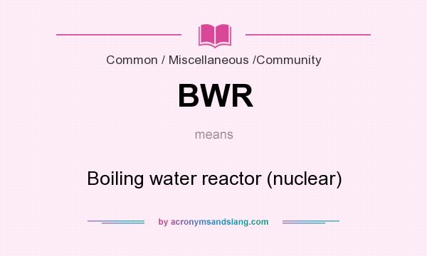 What does BWR mean? It stands for Boiling water reactor (nuclear)