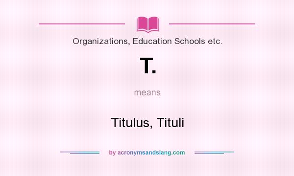 What does T. mean? It stands for Titulus, Tituli