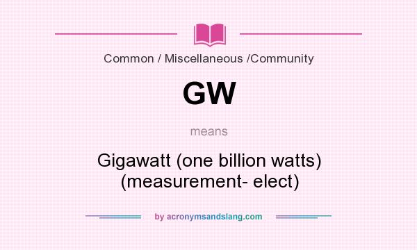 What does GW mean? It stands for Gigawatt (one billion watts) (measurement- elect)