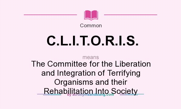 What does C.L.I.T.O.R.I.S. mean? It stands for The Committee for the Liberation and Integration of Terrifying Organisms and their Rehabilitation Into Society