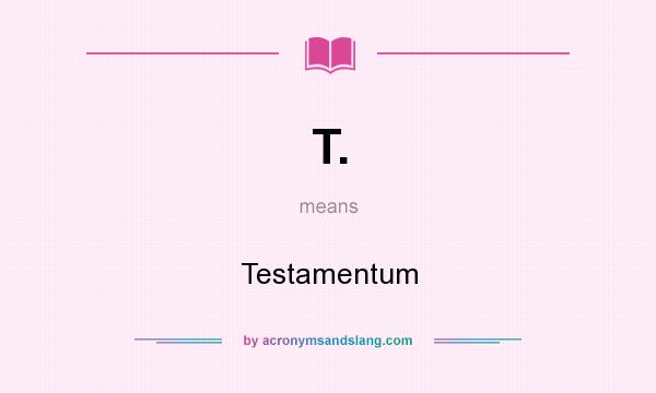 What does T. mean? It stands for Testamentum
