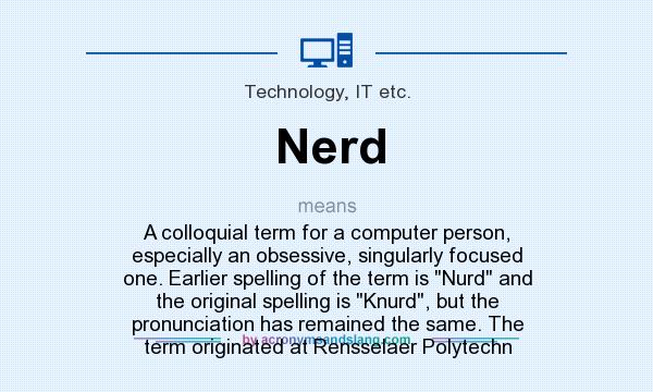 What does Nerd mean? It stands for A colloquial term for a computer person, especially an obsessive, singularly focused one. Earlier spelling of the term is Nurd and the original spelling is Knurd, but the pronunciation has remained the same. The term originated at Rensselaer Polytechn