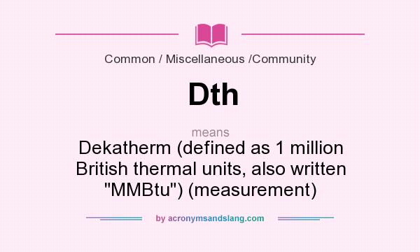 What does Dth mean? It stands for Dekatherm (defined as 1 million British thermal units, also written MMBtu) (measurement)