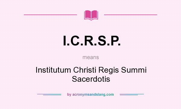 What does I.C.R.S.P. mean? It stands for Institutum Christi Regis Summi Sacerdotis
