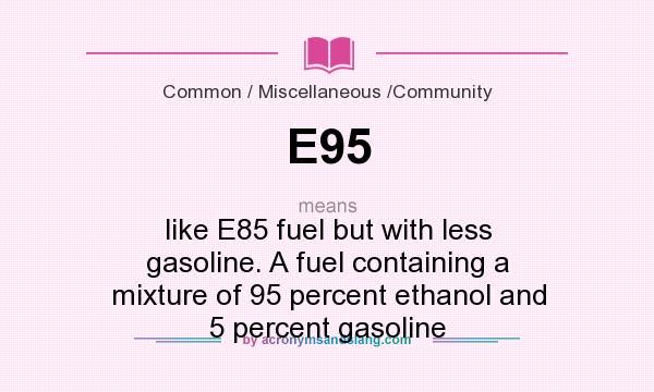 What does E95 mean? It stands for like E85 fuel but with less gasoline. A fuel containing a mixture of 95 percent ethanol and 5 percent gasoline