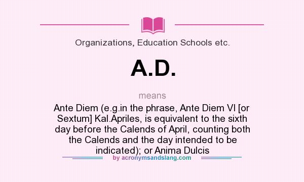 What does A.D. mean? It stands for Ante Diem (e.g.in the phrase, Ante Diem VI [or Sextum] Kal.Apriles, is equivalent to the sixth day before the Calends of April, counting both the Calends and the day intended to be indicated); or Anima Dulcis