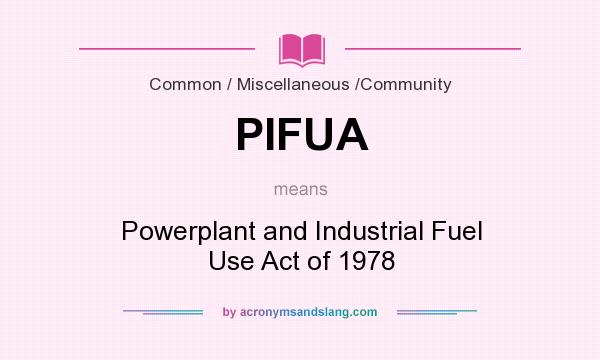 What does PIFUA mean? It stands for Powerplant and Industrial Fuel Use Act of 1978