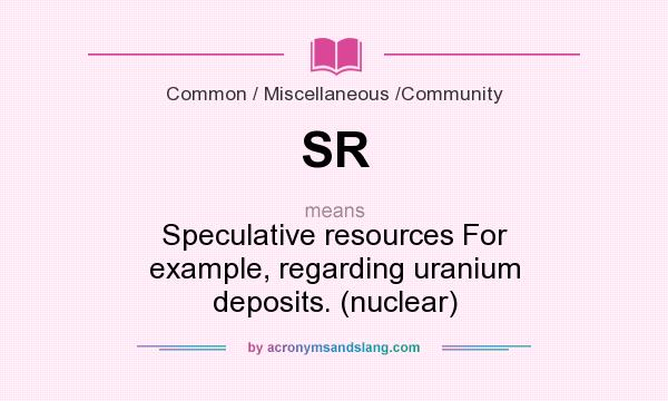 What does SR mean? It stands for Speculative resources For example, regarding uranium deposits. (nuclear)