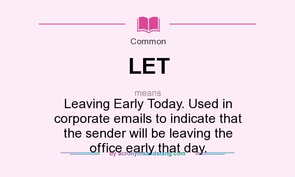 What does LET mean? It stands for Leaving Early Today. Used in corporate emails to indicate that the sender will be leaving the office early that day.