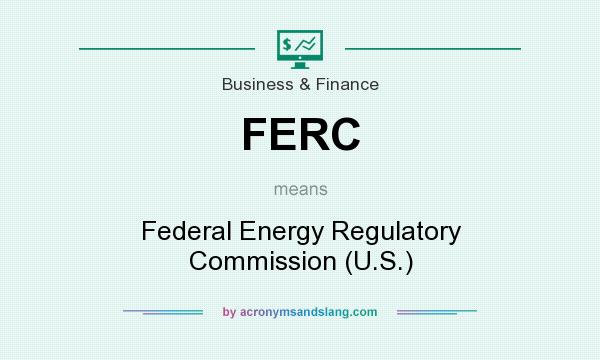 What does FERC mean? It stands for Federal Energy Regulatory Commission (U.S.)