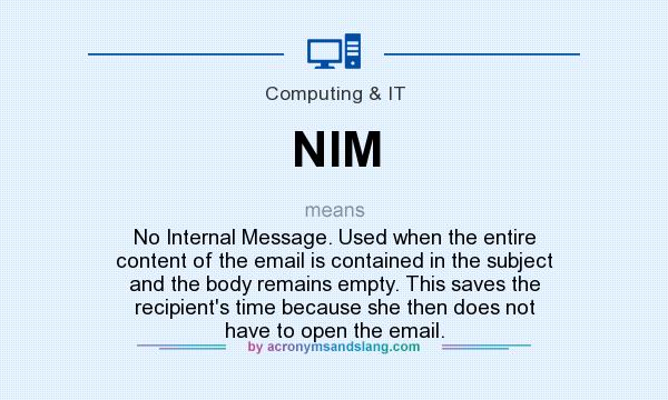 What does NIM mean? It stands for No Internal Message. Used when the entire content of the email is contained in the subject and the body remains empty. This saves the recipient`s time because she then does not have to open the email.