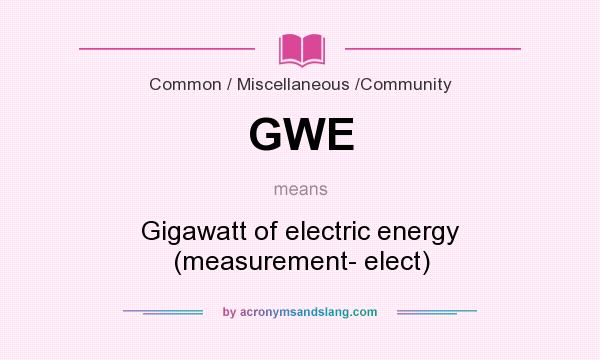 What does GWE mean? It stands for Gigawatt of electric energy (measurement- elect)