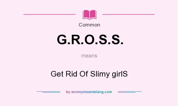 What does G.R.O.S.S. mean? It stands for Get Rid Of Slimy girlS
