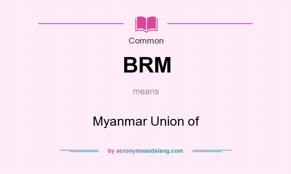 What does BRM mean? It stands for Myanmar Union of