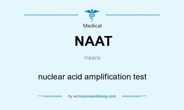 What does NAAT mean? It stands for nuclear acid amplification test