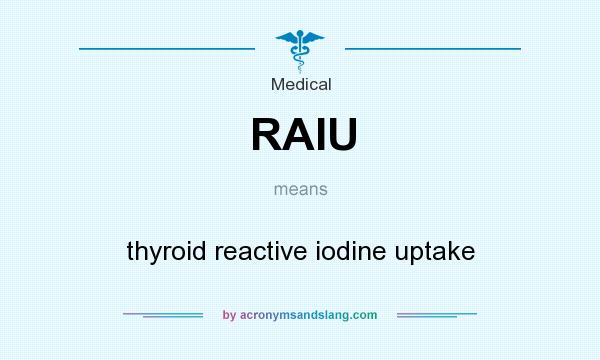 What does RAIU mean? It stands for thyroid reactive iodine uptake