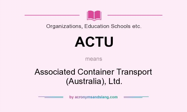 What does ACTU mean? It stands for Associated Container Transport (Australia), Ltd.