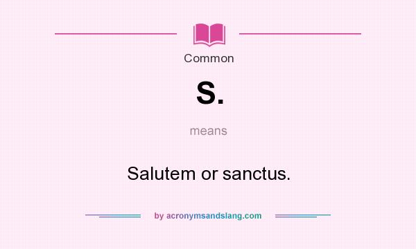 What does S. mean? It stands for Salutem or sanctus.