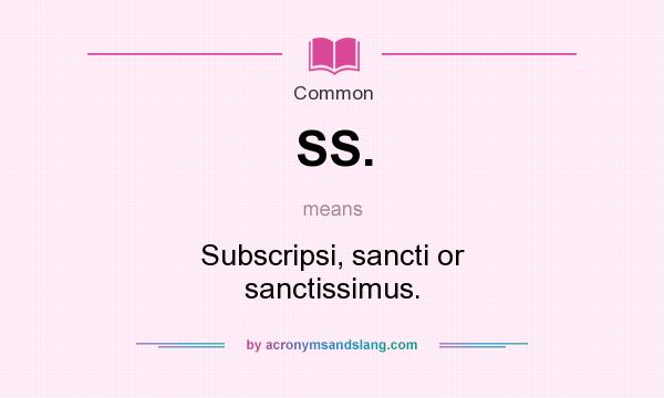 What does SS. mean? It stands for Subscripsi, sancti or sanctissimus.