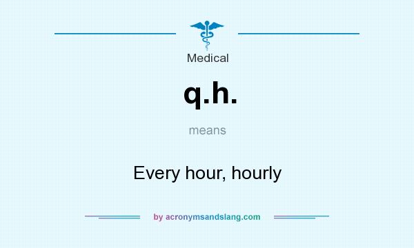 What does q.h. mean? It stands for Every hour, hourly