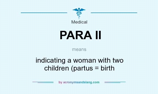 What does PARA II mean? It stands for indicating a woman with two children (partus = birth