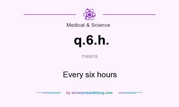 What does q.6.h. mean? It stands for Every six hours