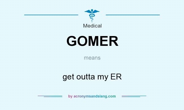 What does GOMER mean? It stands for get outta my ER