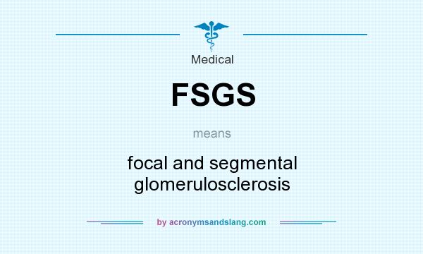 What does FSGS mean? It stands for focal and segmental glomerulosclerosis