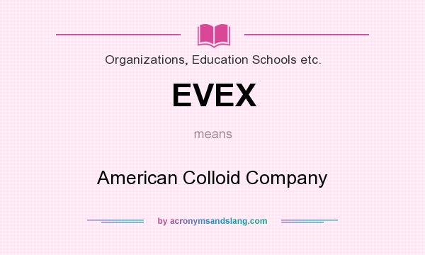What does EVEX mean? It stands for American Colloid Company