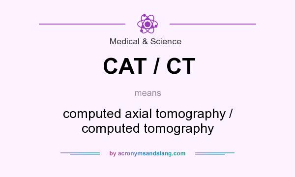 What does CAT / CT mean? It stands for computed axial tomography / computed tomography