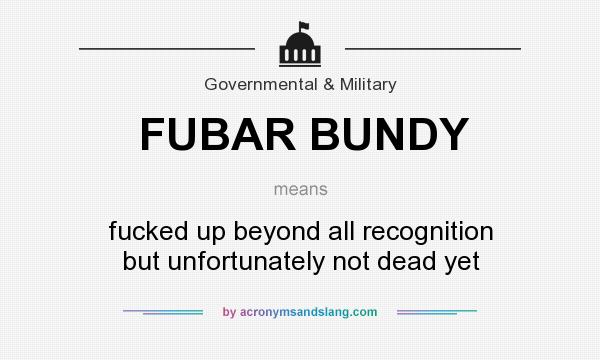 What does FUBAR BUNDY mean? It stands for fucked up beyond all recognition but unfortunately not dead yet