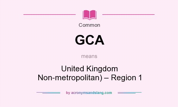 What does GCA mean? It stands for United Kingdom Non-metropolitan) – Region 1
