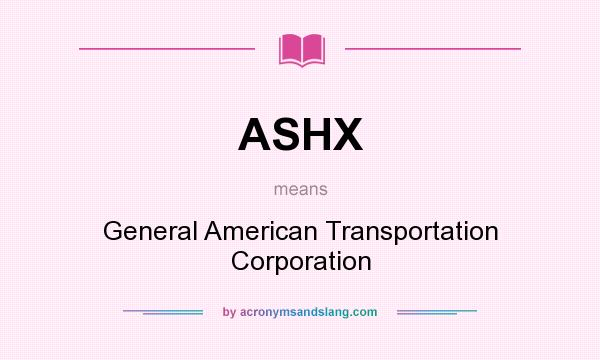 What does ASHX mean? It stands for General American Transportation Corporation