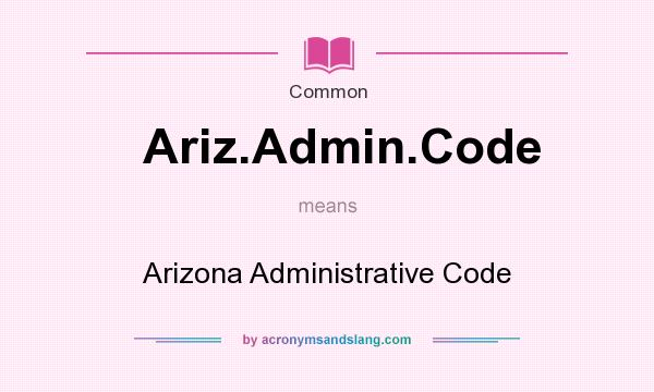 What does Ariz.Admin.Code mean? It stands for Arizona Administrative Code