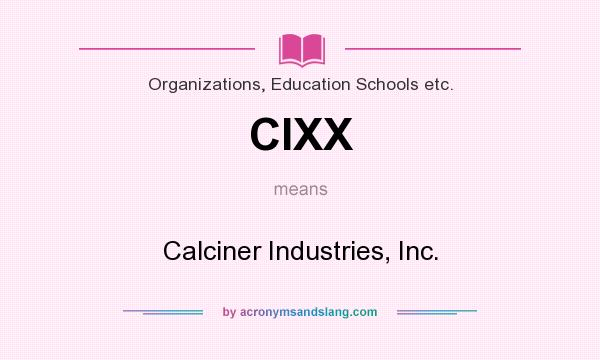 What does CIXX mean? It stands for Calciner Industries, Inc.