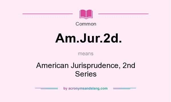 What does Am.Jur.2d. mean? It stands for American Jurisprudence, 2nd Series