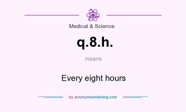 What does q.8.h. mean? It stands for Every eight hours