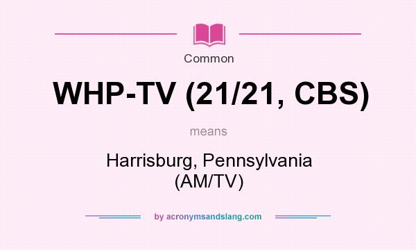 What does WHP-TV (21/21, CBS) mean? It stands for Harrisburg, Pennsylvania (AM/TV)