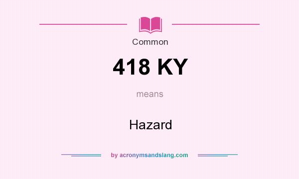 What does 418 KY mean? It stands for Hazard