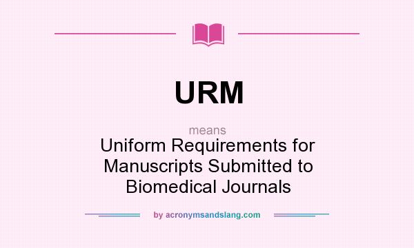 What does URM mean? It stands for Uniform Requirements for Manuscripts Submitted to Biomedical Journals