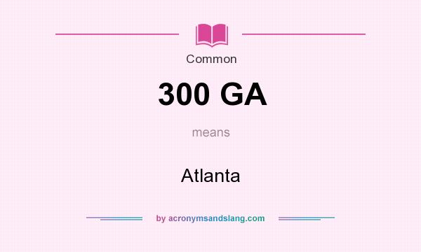 What does 300 GA mean? It stands for Atlanta