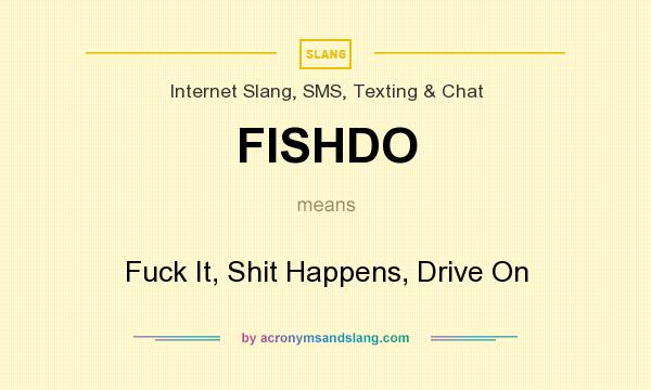 What does FISHDO mean? It stands for Fuck It, Shit Happens, Drive On